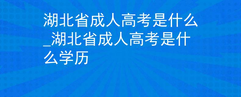 湖北省成人高考是什么_湖北省成人高考是什么学历