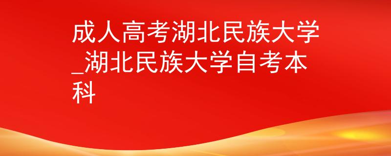 成人高考湖北民族大学_湖北民族大学自考本科