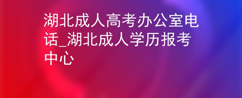 湖北成人高考办公室电话_湖北成人学历报考中心