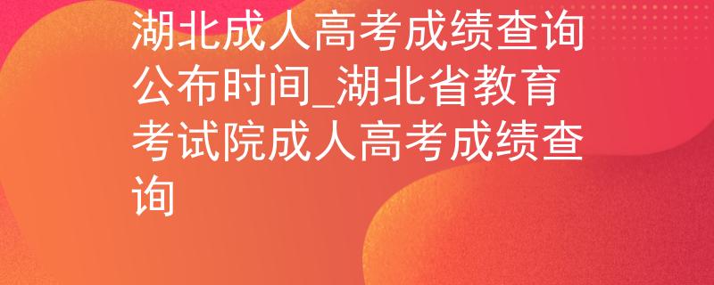湖北成人高考成绩查询公布时间_湖北省教育考试院成人高考成绩查询