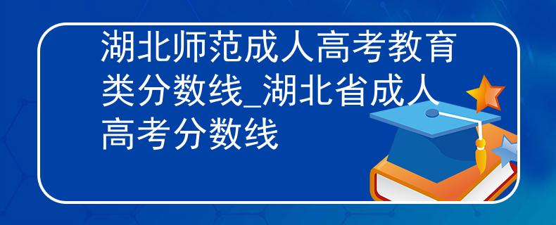 湖北师范成人高考教育类分数线_湖北省成人高考分数线