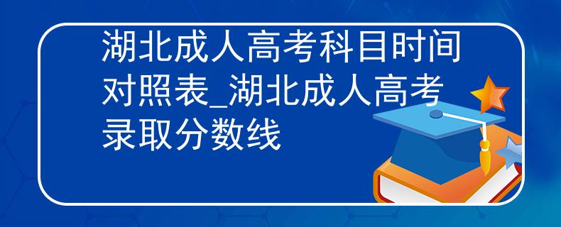 湖北成人高考科目时间对照表_湖北成人高考录取分数线