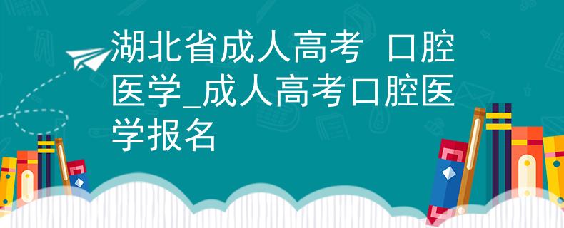 湖北省成人高考 口腔医学_成人高考口腔医学报名