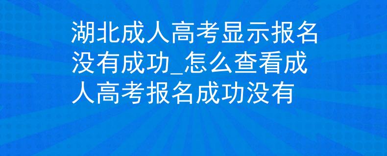 湖北成人高考显示报名没有成功_怎么查看成人高考报名成功没有