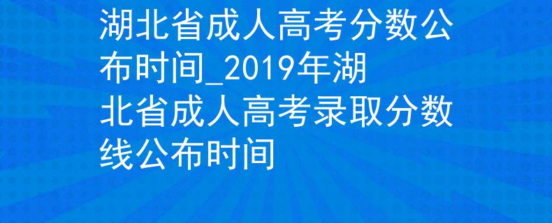 湖北省成人高考分数公布时间_2019年湖北省成人高考录取分数线公布时间