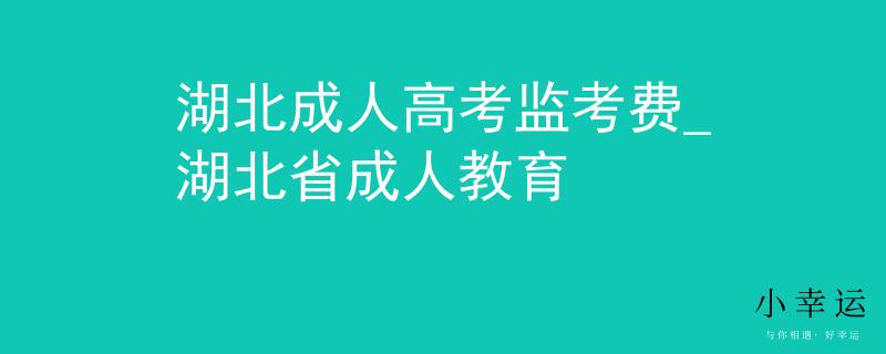 湖北成人高考监考费_湖北省成人教育