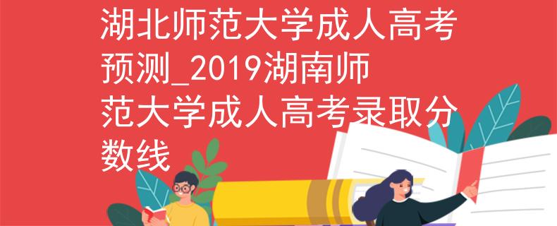 湖北师范大学成人高考预测_2019湖南师范大学成人高考录取分数线