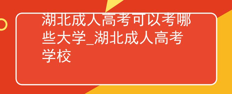 湖北成人高考可以考哪些大学_湖北成人高考学校