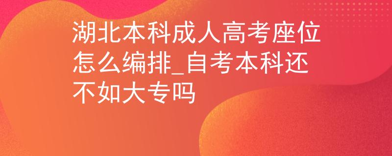 湖北本科成人高考座位怎么编排_自考本科还不如大专吗