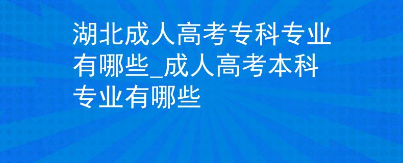 湖北成人高考专科专业有哪些_成人高考本科专业有哪些