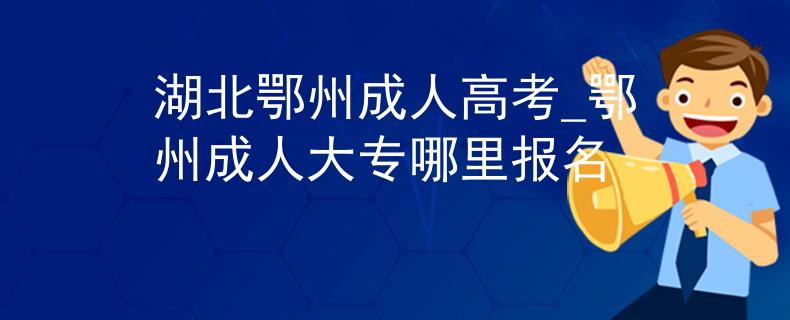 湖北鄂州成人高考_鄂州成人大专哪里报名