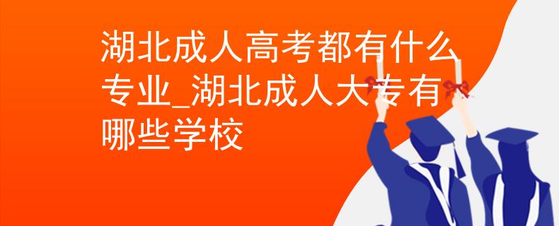 湖北成人高考都有什么专业_湖北成人大专有哪些学校 湖北成人高考都有什么专业_湖北成人大专有哪些学校