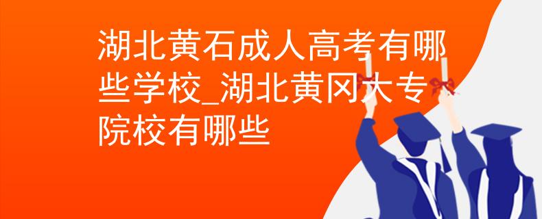 湖北黄石成人高考有哪些学校_湖北黄冈大专院校有哪些