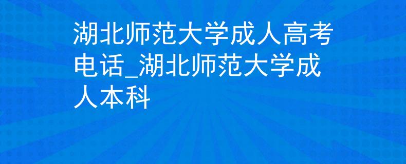 湖北师范大学成人高考电话_湖北师范大学成人本科