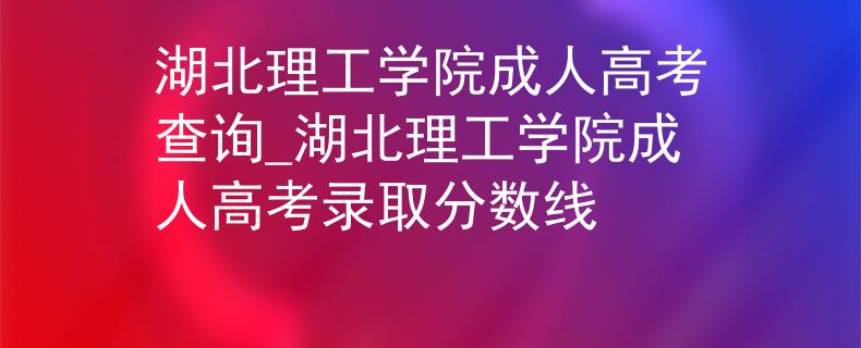 湖北理工学院成人高考查询_湖北理工学院成人高考录取分数线