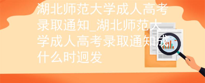 湖北师范大学成人高考录取通知_湖北师范大学成人高考录取通知成什么时迥发