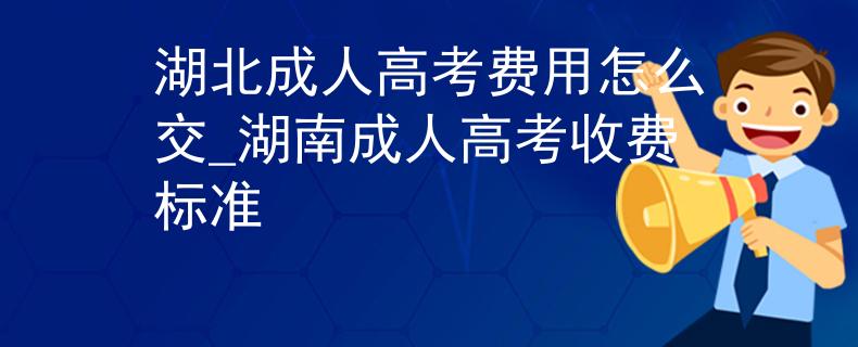 湖北成人高考费用怎么交_湖南成人高考收费标准