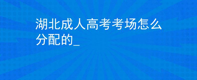 湖北成人高考考场怎么分配的_
