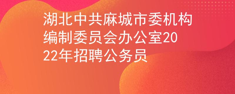 湖北中共麻城市委机构编制委员会办公室2022年招聘公务员 湖北中共麻城市委机构编制委员会办公室2022年招聘公务员