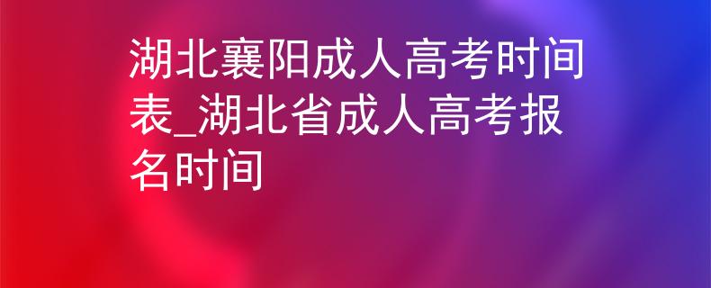 湖北襄阳成人高考时间表_湖北省成人高考报名时间 湖北襄阳成人高考时间表_湖北省成人高考报名时间