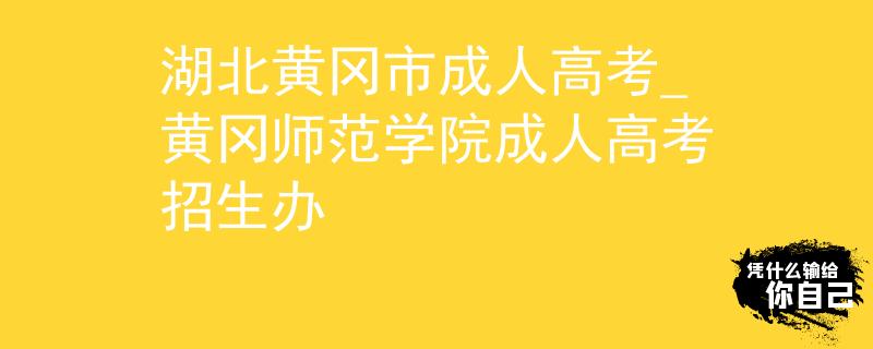 湖北黄冈市成人高考_黄冈师范学院成人高考招生办 湖北黄冈市成人高考_黄冈师范学院成人高考招生办