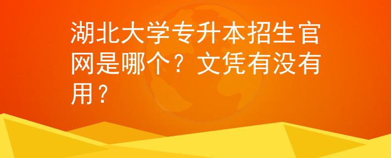 湖北大学专升本招生官网是哪个？文凭有没有用？