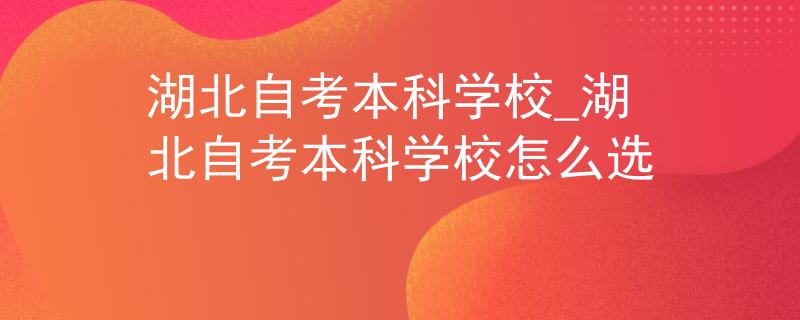 湖北自考本科学校_湖北自考本科学校怎么选