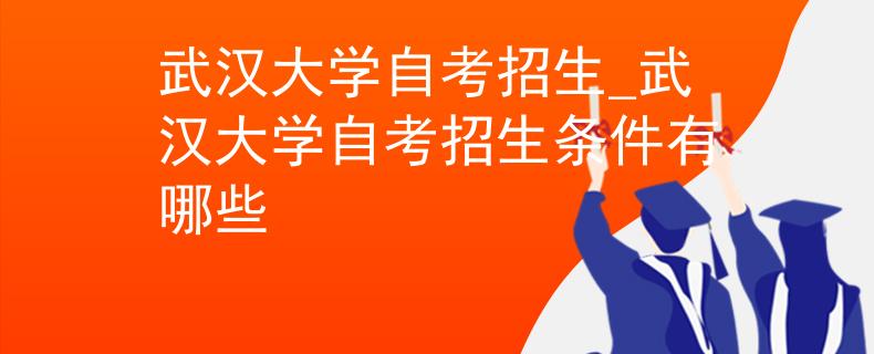 武汉大学自考招生_武汉大学自考招生条件有哪些