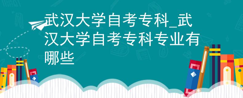 武汉大学自考专科_武汉大学自考专科专业有哪些