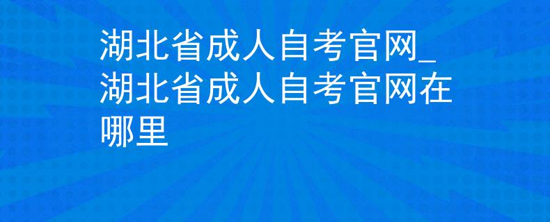 湖北省成人自考官网_湖北省成人自考官网在哪里
