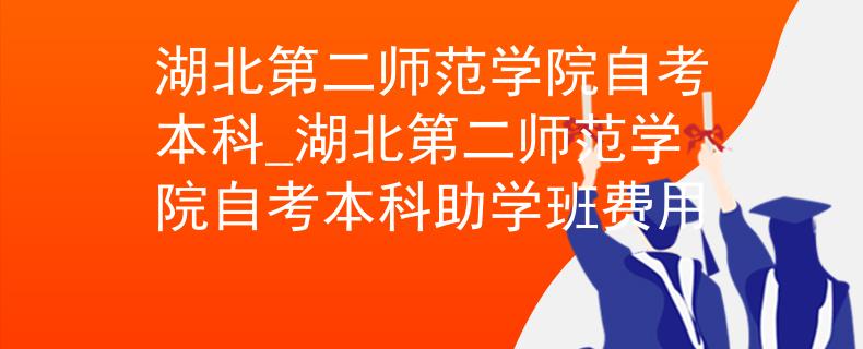 湖北第二师范学院自考本科_湖北第二师范学院自考本科助学班费用