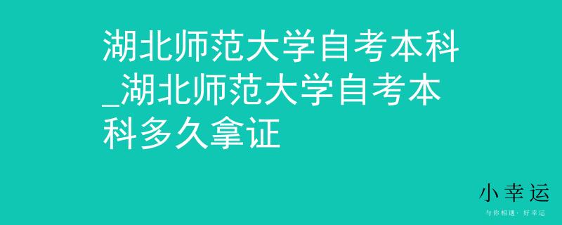 湖北师范大学自考本科_湖北师范大学自考本科多久拿证
