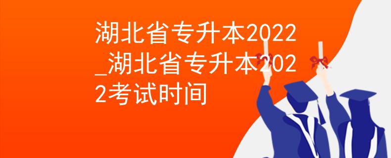 湖北省专升本2022_湖北省专升本2022考试时间