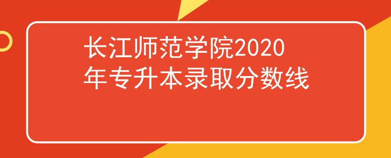 长江师范学院2020年专升本录取分数线