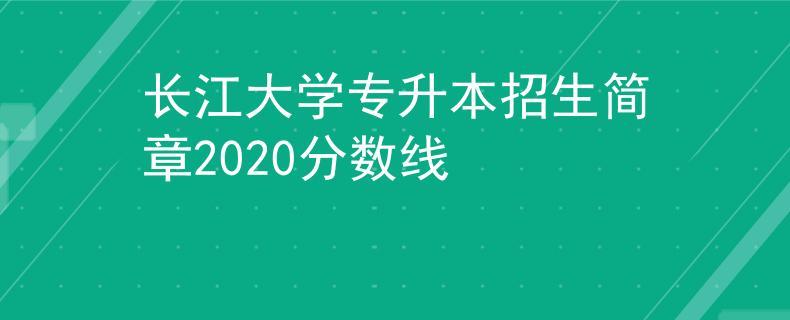 长江大学专升本招生简章2020分数线