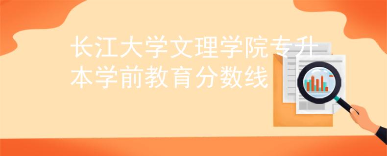 长江大学文理学院专升本学前教育分数线