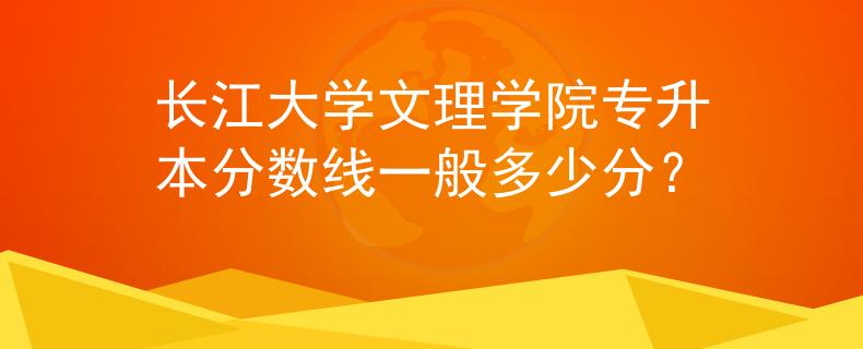 长江大学文理学院专升本分数线一般多少分？
