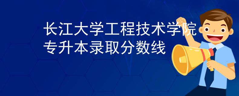 长江大学工程技术学院专升本录取分数线