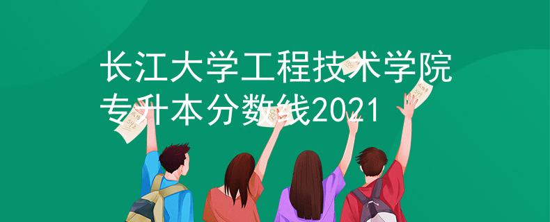 长江大学工程技术学院专升本分数线2021