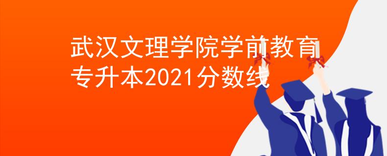 武汉文理学院学前教育专升本2021分数线