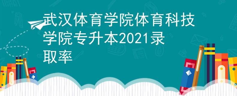 武汉体育学院体育科技学院专升本2021录取率
