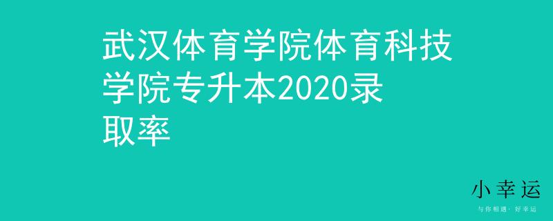 武汉体育学院体育科技学院专升本2020录取率
