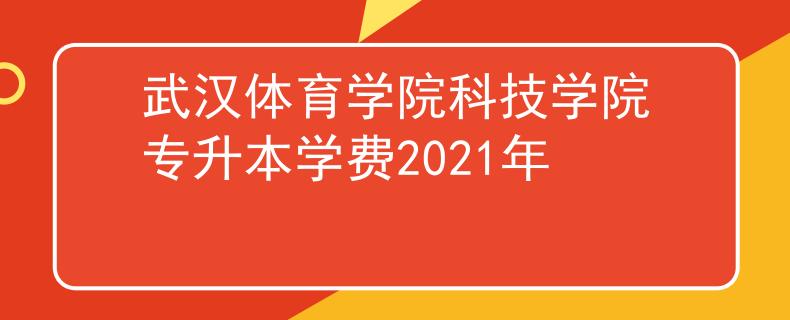 武汉体育学院科技学院专升本学费2021年