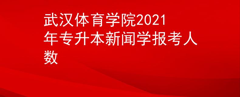 武汉体育学院2021年专升本新闻学报考人数