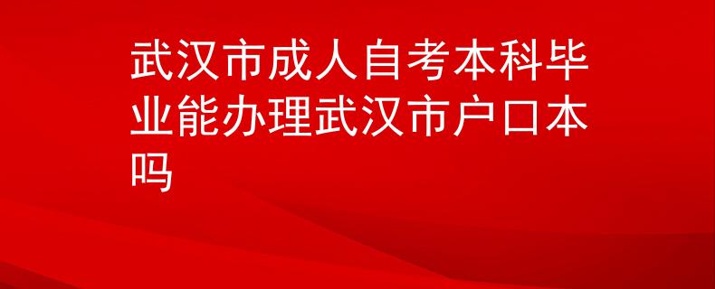 武汉市成人自考本科毕业能办理武汉市户口本吗