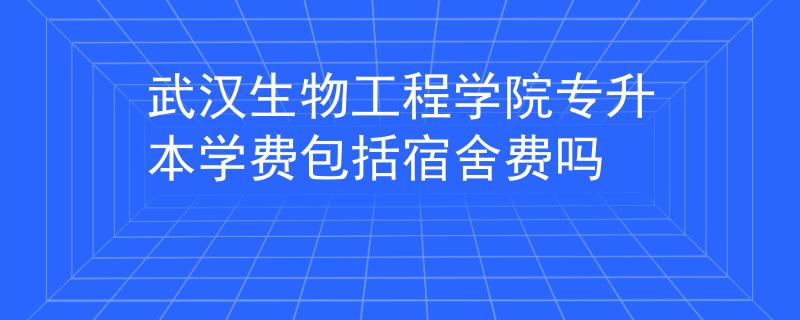 武汉生物工程学院专升本学费包括宿舍费吗