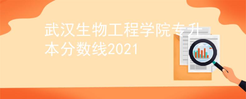 武汉生物工程学院专升本分数线2021