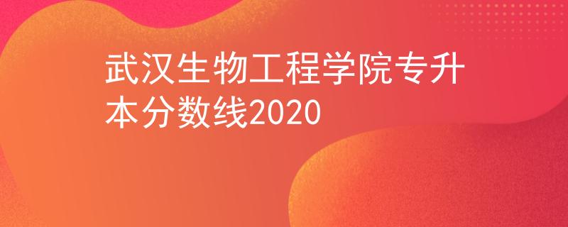 武汉生物工程学院专升本分数线2020