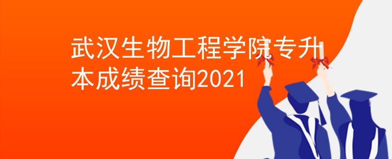 武汉生物工程学院专升本成绩查询2021