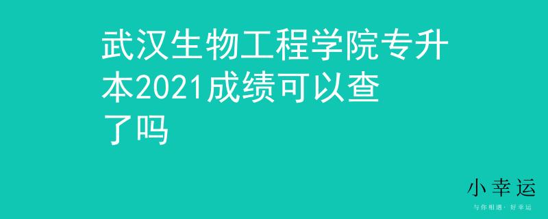 武汉生物工程学院专升本2021成绩可以查了吗